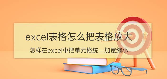 excel表格怎么把表格放大 怎样在excel中把单元格统一加宽缩小？